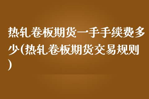 热轧卷板期货一手手续费多少(热轧卷板期货交易规则)_https://www.zztgc.com_期货直播_第1张