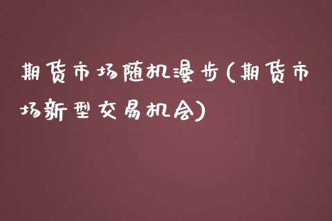 期货市场随机漫步(期货市场新型交易机会)_https://www.zztgc.com_期货直播_第1张