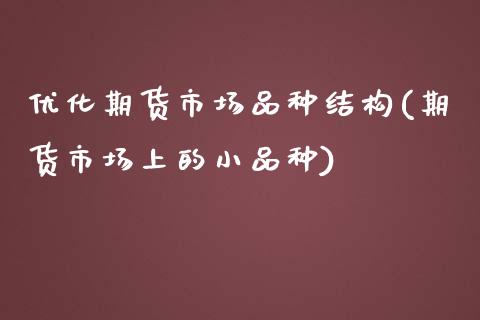 优化期货市场品种结构(期货市场上的小品种)_https://www.zztgc.com_期货直播_第1张