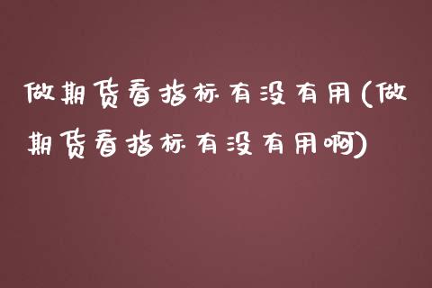 做期货看指标有没有用(做期货看指标有没有用啊)_https://www.zztgc.com_黄金期货_第1张
