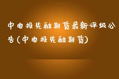 中电投先融期货最新评级公告(中电投先融期货)_https://www.zztgc.com_期货行情_第1张