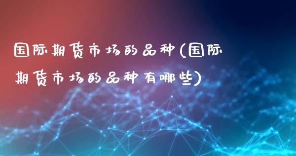国际期货市场的品种(国际期货市场的品种有哪些)_https://www.zztgc.com_原油期货_第1张