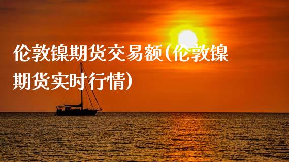 伦敦镍期货交易额(伦敦镍期货实时行情)_https://www.zztgc.com_原油期货_第1张