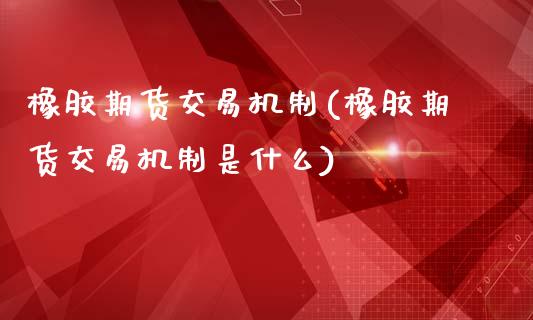 橡胶期货交易机制(橡胶期货交易机制是什么)_https://www.zztgc.com_期货行情_第1张