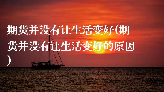 期货并没有让生活变好(期货并没有让生活变好的原因)_https://www.zztgc.com_期货直播_第1张