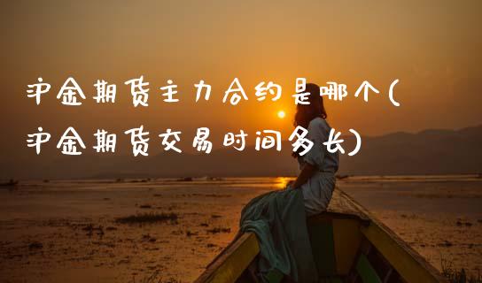 沪金期货主力合约是哪个(沪金期货交易时间多长)_https://www.zztgc.com_原油期货_第1张