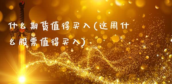什么期货值得买入(这周什么股票值得买入)_https://www.zztgc.com_黄金期货_第1张