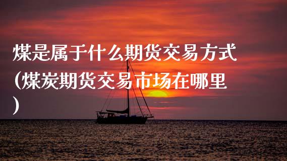 煤是属于什么期货交易方式(煤炭期货交易市场在哪里)_https://www.zztgc.com_期货直播_第1张