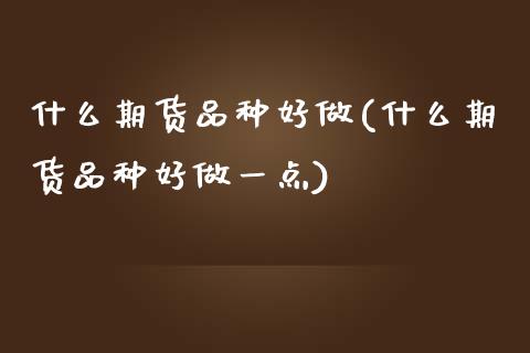 什么期货品种好做(什么期货品种好做一点)_https://www.zztgc.com_期货行情_第1张