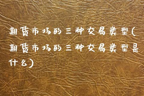 期货市场的三种交易类型(期货市场的三种交易类型是什么)_期货直播_第1张_珍投期货网 期货市场的三种交易类型(期货市场的三种交易类型是什么)_https://www.zztgc.com_期货直播_第1张