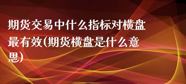 期货交易中什么指标对横盘最有效(期货横盘是什么意思)_https://www.zztgc.com_期货直播_第1张