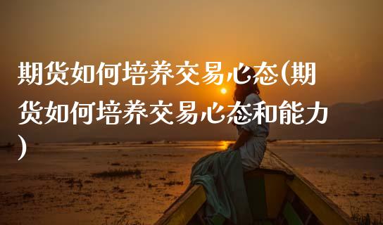 期货如何培养交易心态(期货如何培养交易心态和能力)_https://www.zztgc.com_原油期货_第1张