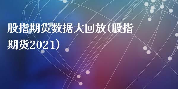 股指期货数据大回放(股指期货2021)_https://www.zztgc.com_期货开户_第1张