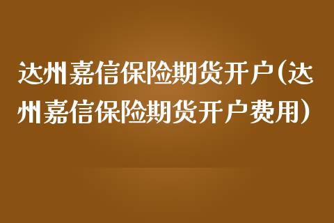 达州嘉信保险期货开户(达州嘉信保险期货开户费用)_https://www.zztgc.com_期货开户_第1张