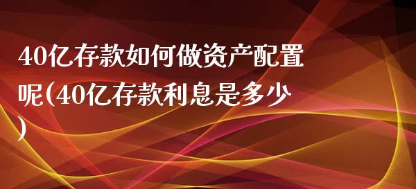 40亿存款如何做资产配置呢(40亿存款利息是多少)_https://www.zztgc.com_原油期货_第1张