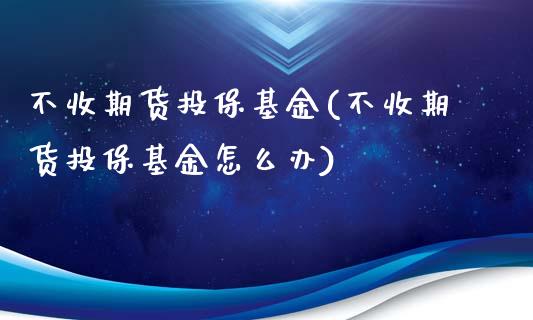 不收期货投保基金(不收期货投保基金怎么办)_https://www.zztgc.com_原油期货_第1张