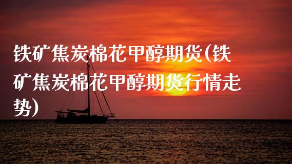 铁矿焦炭棉花甲醇期货(铁矿焦炭棉花甲醇期货行情走势)_https://www.zztgc.com_期货开户_第1张