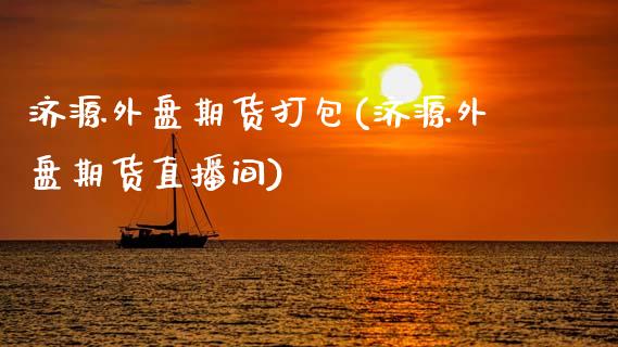 济源外盘期货打包(济源外盘期货直播间)_https://www.zztgc.com_原油期货_第1张