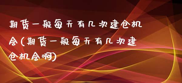 期货一般每天有几次建仓机会(期货一般每天有几次建仓机会啊)_https://www.zztgc.com_期货直播_第1张