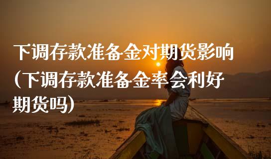 下调存款准备金对期货影响(下调存款准备金率会利好期货吗)_https://www.zztgc.com_期货开户_第1张