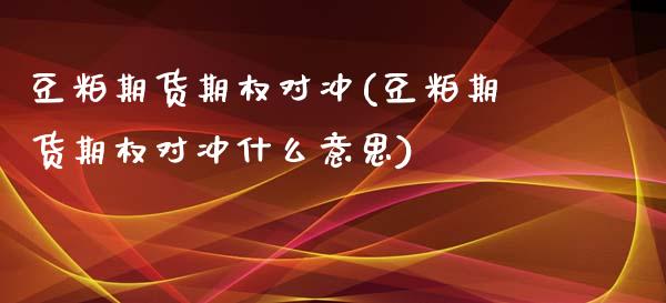 豆粕期货期权对冲(豆粕期货期权对冲什么意思)_https://www.zztgc.com_期货入门_第1张