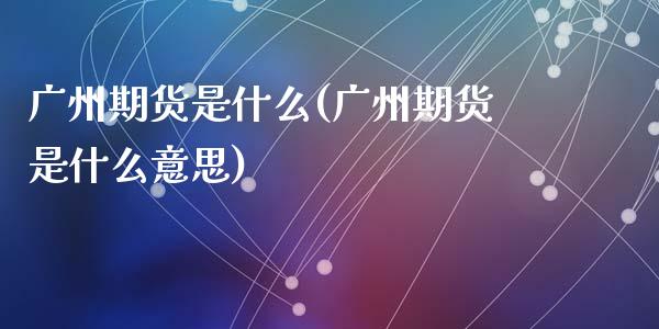 广州期货是什么(广州期货是什么意思)_https://www.zztgc.com_黄金期货_第1张