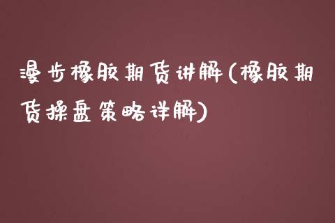 漫步橡胶期货讲解(橡胶期货操盘策略详解)_https://www.zztgc.com_期货行情_第1张