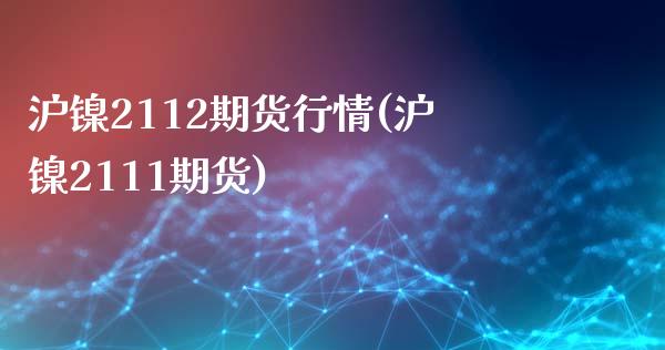 沪镍2112期货行情(沪镍2111期货)_https://www.zztgc.com_期货入门_第1张