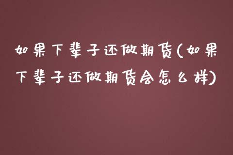 如果下辈子还做期货(如果下辈子还做期货会怎么样)_https://www.zztgc.com_黄金期货_第1张