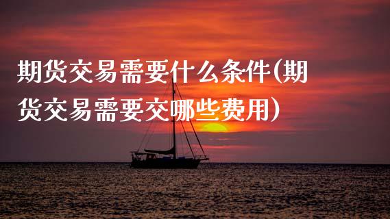 期货交易需要什么条件(期货交易需要交哪些费用)_https://www.zztgc.com_期货开户_第1张
