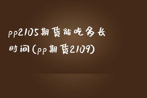 pp2105期货能吃多长时间(pp期货2109)_https://www.zztgc.com_期货直播_第1张