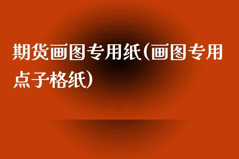 期货画图专用纸(画图专用点子格纸)_https://www.zztgc.com_期货行情_第1张
