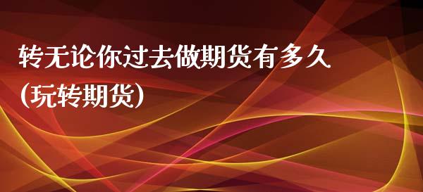 转无论你过去做期货有多久(玩转期货)_https://www.zztgc.com_期货直播_第1张
