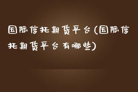 国际信托期货平台(国际信托期货平台有哪些)_https://www.zztgc.com_期货直播_第1张