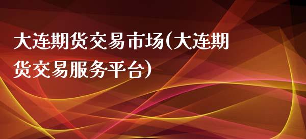 大连期货交易市场(大连期货交易服务平台)_https://www.zztgc.com_期货行情_第1张
