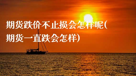 期货跌价不止损会怎样呢(期货一直跌会怎样)_https://www.zztgc.com_期货直播_第1张