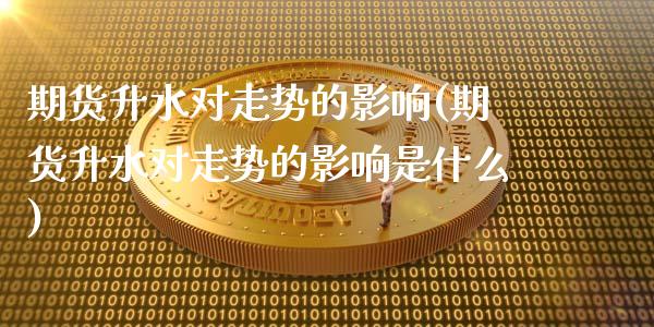 期货升水对走势的影响(期货升水对走势的影响是什么)_https://www.zztgc.com_期货直播_第1张