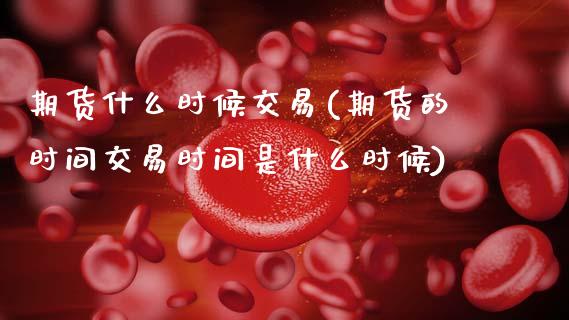 期货什么时候交易(期货的时间交易时间是什么时候)_https://www.zztgc.com_期货入门_第1张