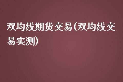 双均线期货交易(双均线交易实测)_https://www.zztgc.com_期货入门_第1张