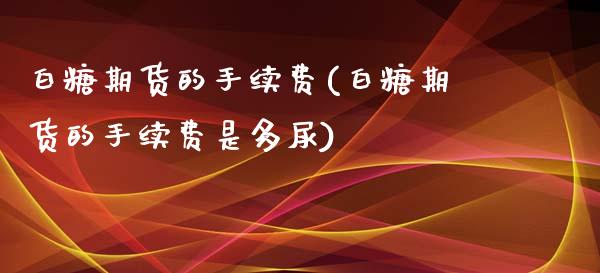 白糖期货的手续费(白糖期货的手续费是多尿)_https://www.zztgc.com_期货直播_第1张