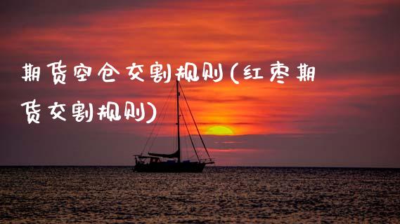 期货空仓交割规则(红枣期货交割规则)_https://www.zztgc.com_期货行情_第1张