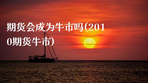 期货会成为牛市吗(2010期货牛市)_https://www.zztgc.com_期货行情_第1张
