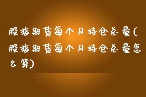 股指期货每个月持仓总量(股指期货每个月持仓总量怎么算)_https://www.zztgc.com_期货直播_第1张
