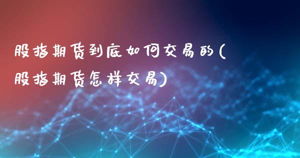 股指期货到底如何交易的(股指期货怎样交易)_https://www.zztgc.com_黄金期货_第1张