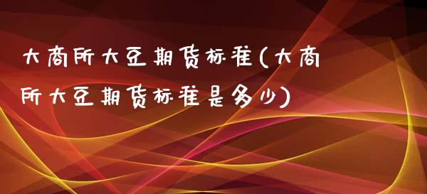 大商所大豆期货标准(大商所大豆期货标准是多少)_https://www.zztgc.com_原油期货_第1张