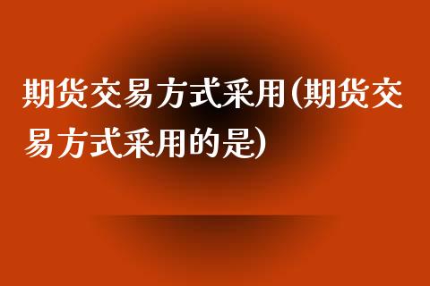 期货交易方式采用(期货交易方式采用的是)_https://www.zztgc.com_原油期货_第1张
