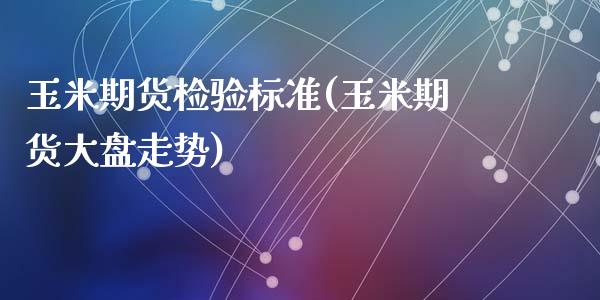 玉米期货检验标准(玉米期货大盘走势)_https://www.zztgc.com_期货直播_第1张