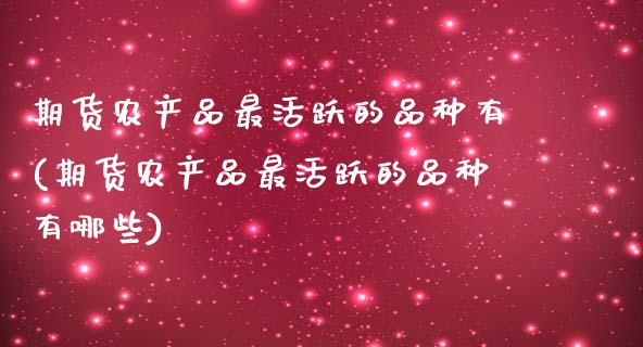 期货农产品最活跃的品种有(期货农产品最活跃的品种有哪些)_https://www.zztgc.com_原油期货_第1张