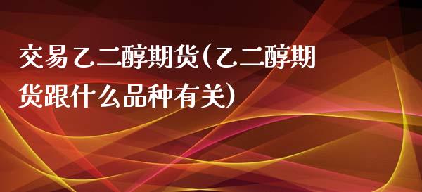 交易乙二醇期货(乙二醇期货跟什么品种有关)_https://www.zztgc.com_期货入门_第1张