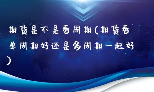 期货是不是看周期(期货看单周期好还是多周期一起好)_https://www.zztgc.com_期货行情_第1张